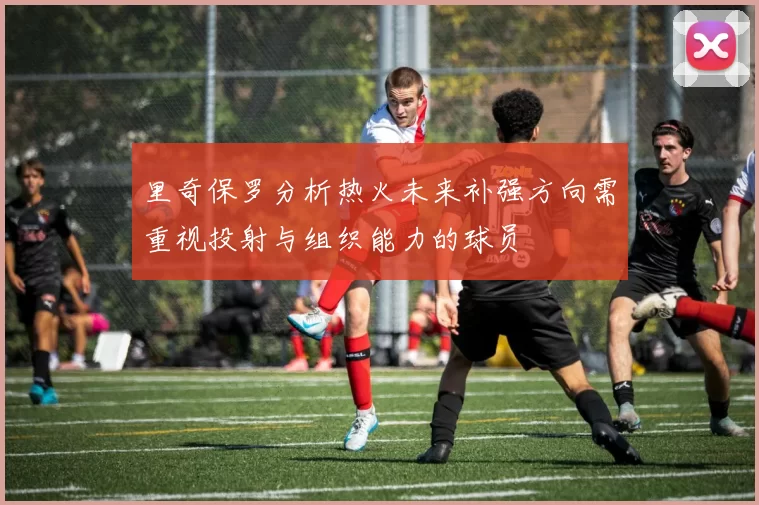 里奇保罗分析热火未来补强方向需重视投射与组织能力的球员