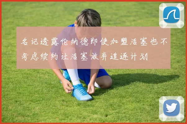 名记透露伦纳德即使加盟活塞也不考虑续约让活塞放弃追逐计划
