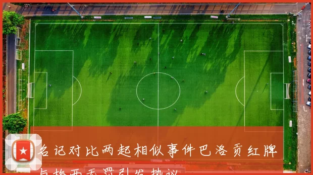 名记对比两起相似事件巴洛贡红牌与梅西无罚引发热议