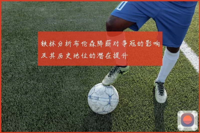铁林分析布伦森降薪对争冠的影响及其历史地位的潜在提升