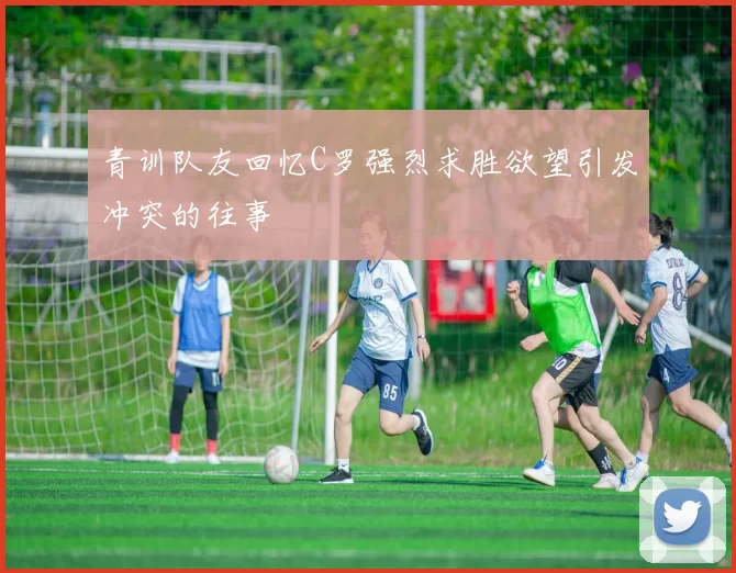 青训队友回忆C罗强烈求胜欲望引发冲突的往事