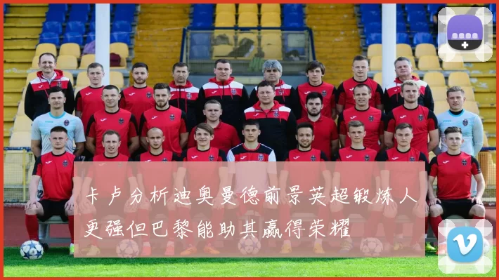 卡卢分析迪奥曼德前景英超锻炼人更强但巴黎能助其赢得荣耀