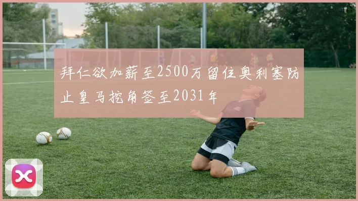拜仁欲加薪至2500万留住奥利塞防止皇马挖角签至2031年