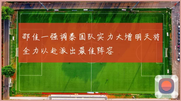 邵佳一强调泰国队实力大增明天将全力以赴派出最佳阵容