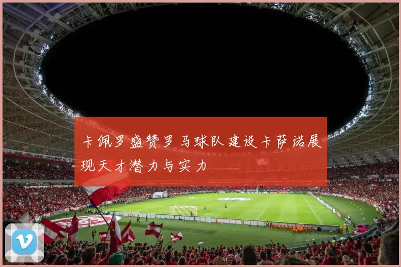 卡佩罗盛赞罗马球队建设卡萨诺展现天才潜力与实力