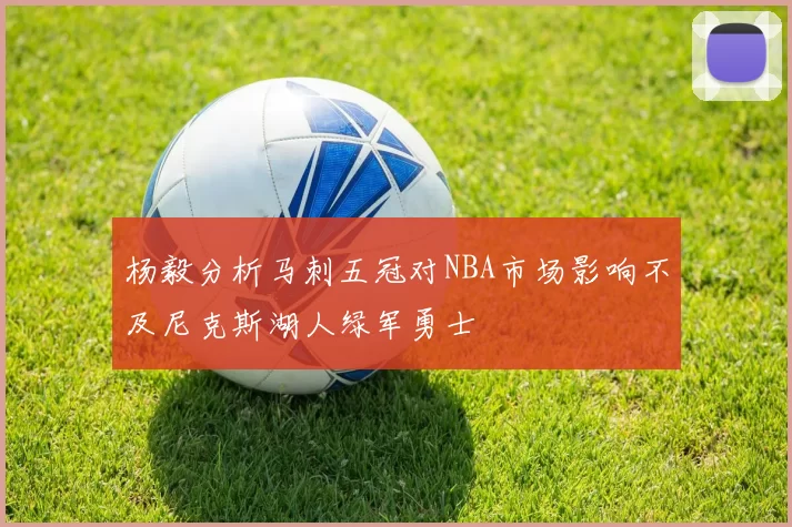 杨毅分析马刺五冠对NBA市场影响不及尼克斯湖人绿军勇士