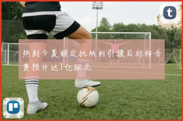热刺今夏锁定托纳利引援目标转会费预计达1亿欧元