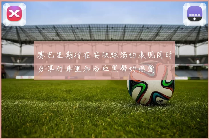 赛巴里期待在安联球场的表现同时分享对库里和浴血黑帮的热爱