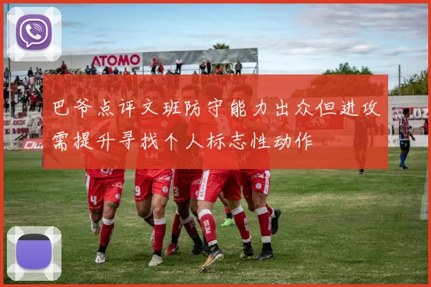 巴爷点评文班防守能力出众但进攻需提升寻找个人标志性动作