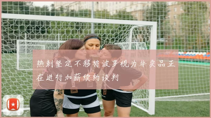 热刺坚定不移将波罗视为非卖品正在进行加薪续约谈判