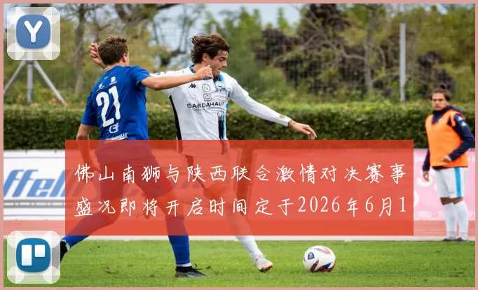佛山南狮与陕西联合激情对决赛事盛况即将开启时间定于2026年6月14日周日晚上七点半