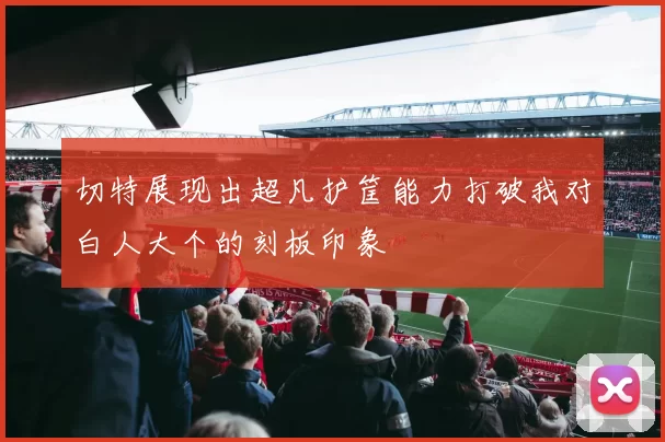 切特展现出超凡护筐能力打破我对白人大个的刻板印象