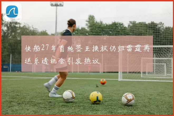 快船27年首轮签互换权仍归雷霆再送乐透机会引发热议