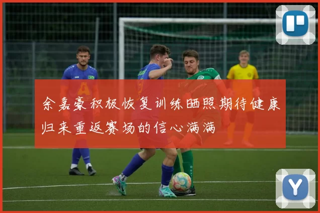 余嘉豪积极恢复训练晒照期待健康归来重返赛场的信心满满