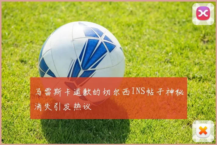 马雷斯卡道歉的切尔西INS帖子神秘消失引发热议
