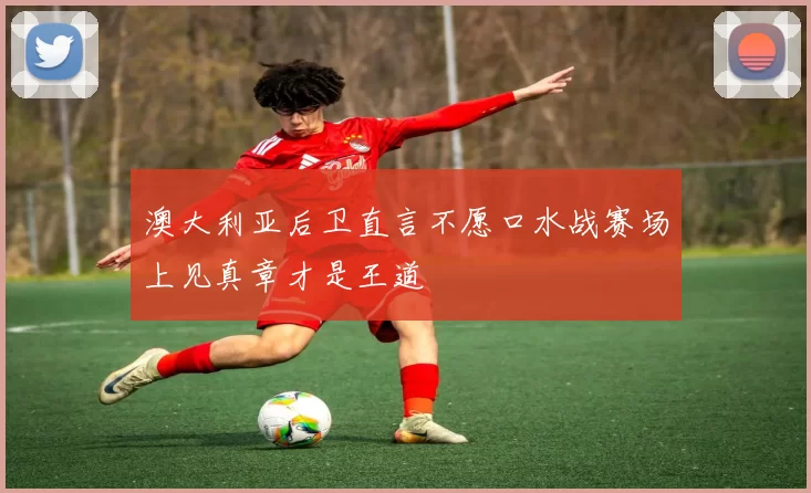澳大利亚后卫直言不愿口水战赛场上见真章才是王道